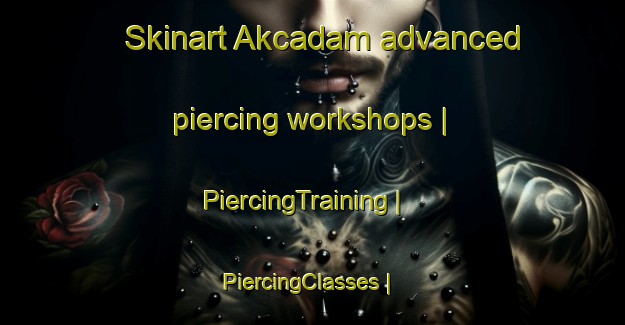 Skinart Akcadam advanced piercing workshops | PiercingTraining | PiercingClasses | SkinartTraining-Turkey